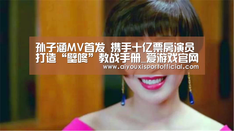 孙子涵MV首发 携手十亿票房演员打造“壁咚”教战手册_爱游戏官网(图1) 爱游戏