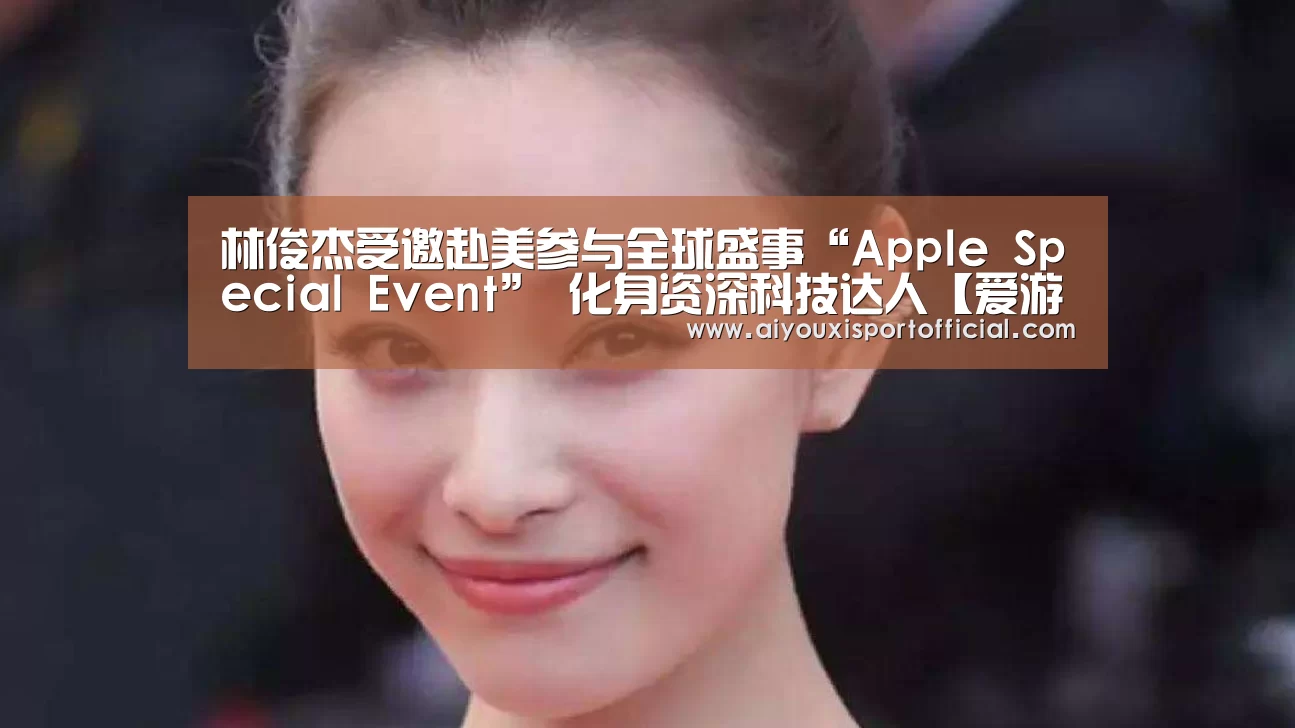 林俊杰受邀赴美参与全球盛事“Apple Special Event” 化身资深科技达人【爱游戏网站】(图3) 爱游戏官网