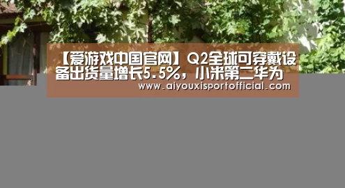 【爱游戏中国官网】Q2全球可穿戴设备出货量增长5.5%,小米第二华为第四(图3) 爱游戏官网