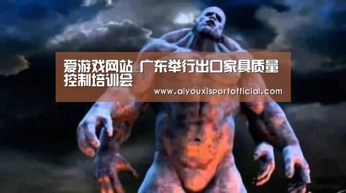爱游戏网站_广东举行出口家具质量控制培训会(图1) 爱游戏中国官网